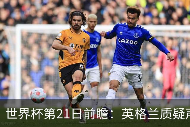 世界杯第21日前瞻：英格兰质疑声中前行 美国力求打破恐欧魔咒