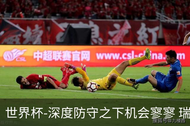 世界杯-深度防守之下机会寥寥 瑞士半场0-0闷平波黑