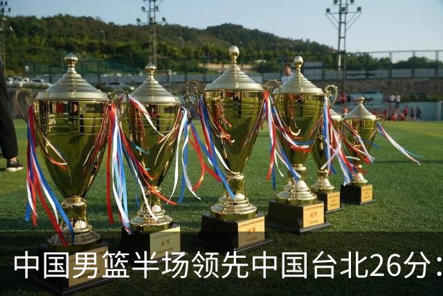 中国男篮半场领先中国台北26分：胡金秋李弘权均9分 全队10人得分