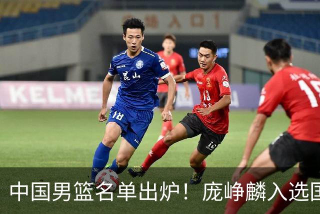 中国男篮名单出炉！庞峥麟入选国家队，他凭什么能挤掉程帅澎？