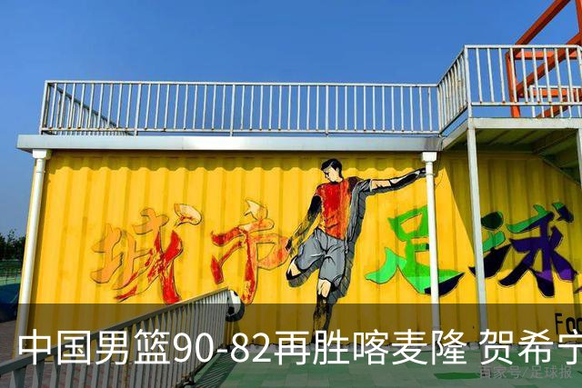 中国男篮90-82再胜喀麦隆 贺希宁25+5+6，男篮三连胜收官四国赛
