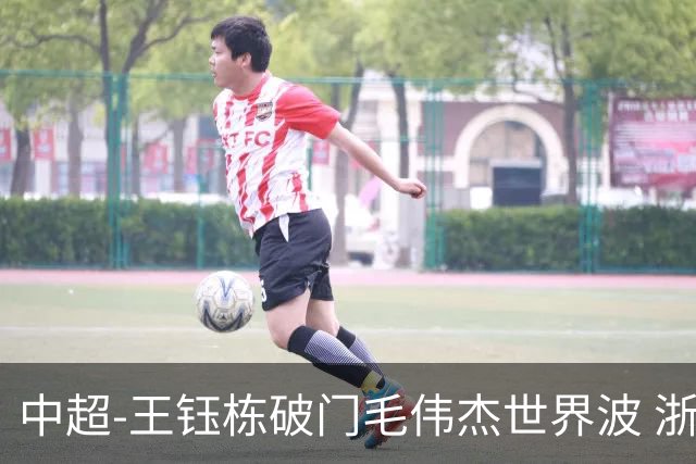 中超-王钰栋破门毛伟杰世界波 浙江队3-2险胜英博