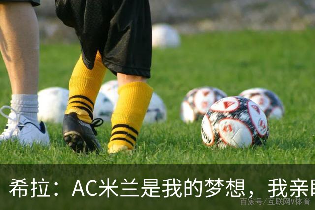 希拉：AC米兰是我的梦想，我亲眼见证过他们创造的辉煌历史