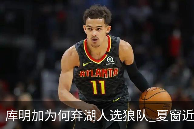库明加为何弃湖人选狼队 夏窗近尾声还有谁在苦等？