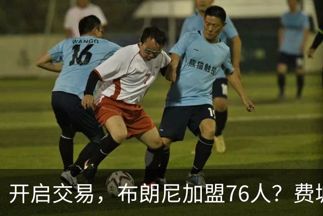 开启交易，布朗尼加盟76人？费城计划曝光，湖人官宣，詹姆斯支持