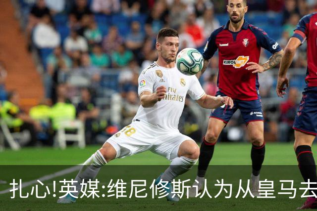 扎心!英媒:维尼修斯认为从皇马去阿森纳是一种倒退 他想留在皇马