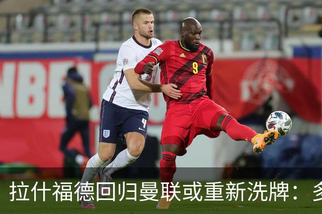 拉什福德回归曼联或重新洗牌：多尔古与库尼亚位置恐生变