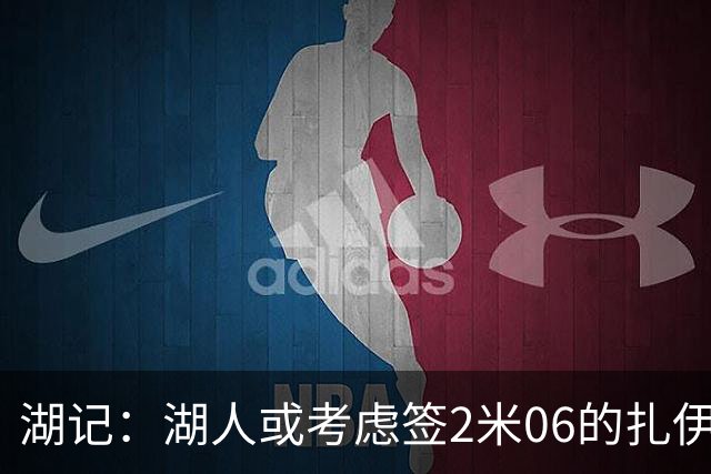 湖记：湖人或考虑签2米06的扎伊尔·威廉姆斯 他和布朗尼当过队友