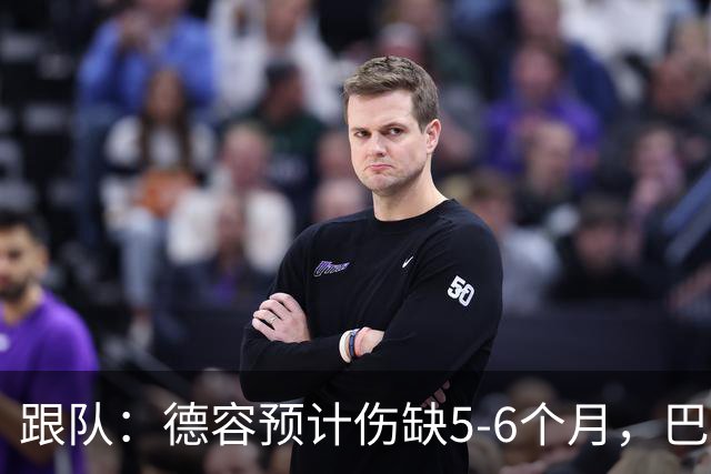 跟队：德容预计伤缺5-6个月，巴萨对荷兰队方面和球员不满