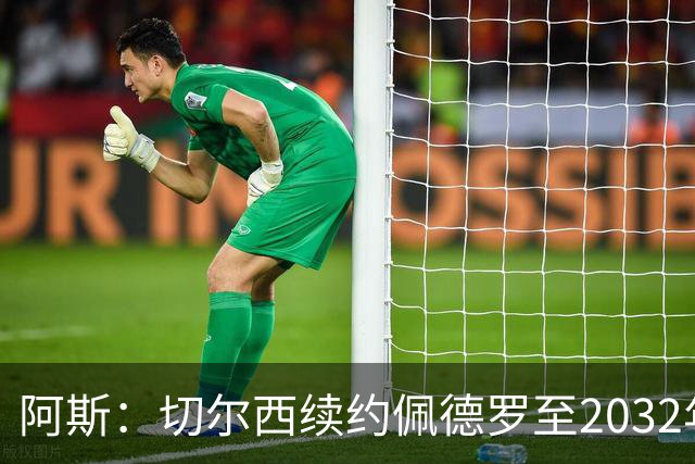阿斯：切尔西续约佩德罗至2032年，薪资看齐凯塞多