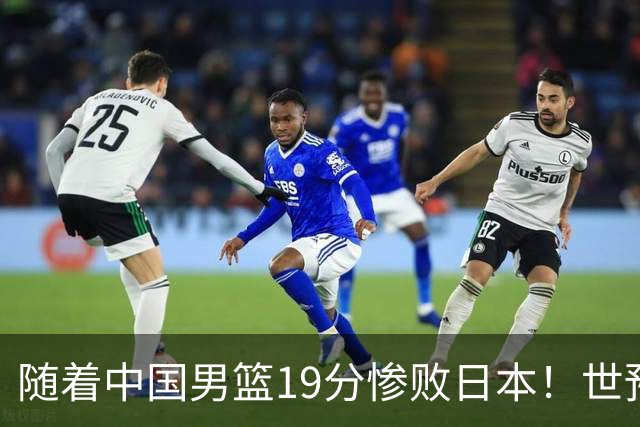 随着中国男篮19分惨败日本！世预赛积分榜出炉：中国出线形势危急