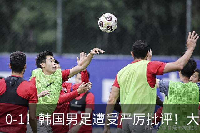 0-1！韩国男足遭受严厉批评！大好晋级机会被浪费，本场5大过失太真实