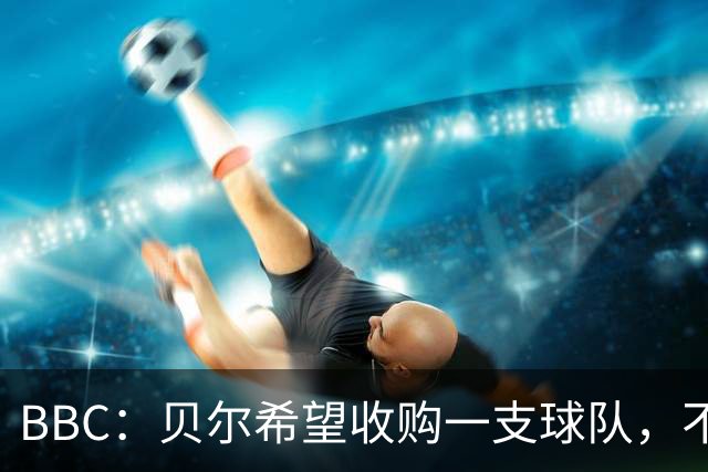 BBC：贝尔希望收购一支球队，不排除再次求购家乡球队卡迪夫城
