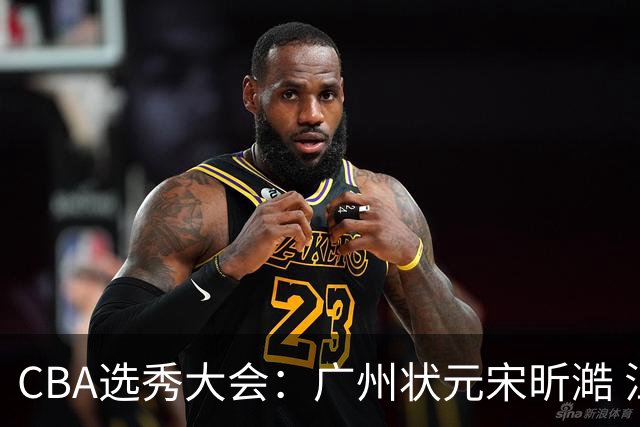CBA选秀大会：广州状元宋昕澔 江苏榜眼曹芷豪宁波探花郑博文