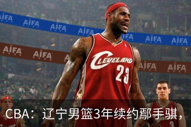 CBA：辽宁男篮3年续约鄢手骐，广东男篮新主帅给球队推荐大外援，辽篮热身赛不敌吉林队，球迷质疑乌戈水平